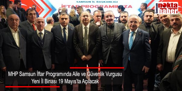 MHP Samsun İftar Programında Aile ve Güvenlik Vurgusu Yeni İl Binası 19 Mayıs’ta Açılacak